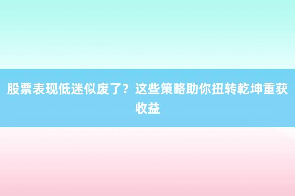 股票表现低迷似废了？这些策略助你扭转乾坤重获收益