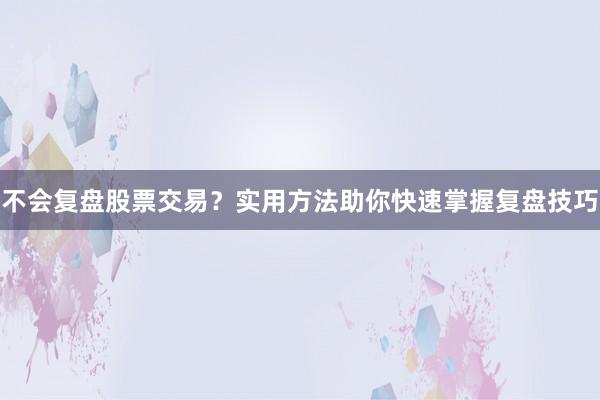 不会复盘股票交易？实用方法助你快速掌握复盘技巧