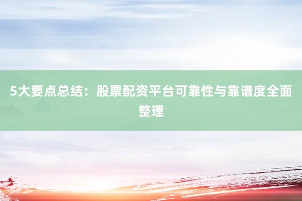 5大要点总结：股票配资平台可靠性与靠谱度全面整理