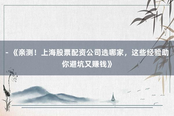 - 《亲测！上海股票配资公司选哪家，这些经验助你避坑又赚钱》