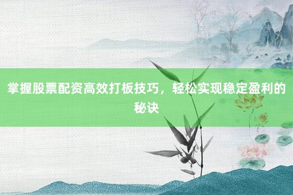 掌握股票配资高效打板技巧，轻松实现稳定盈利的秘诀