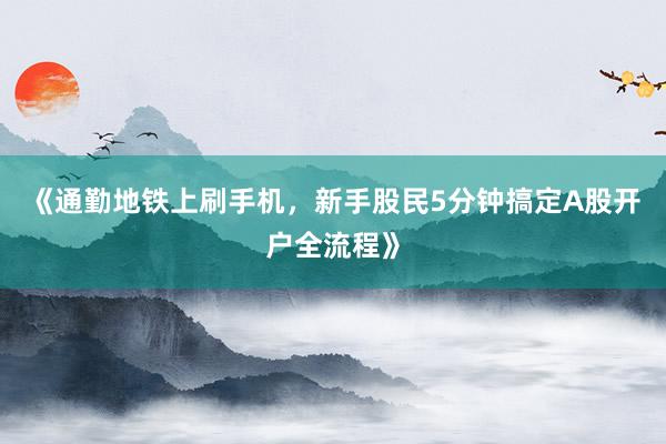 《通勤地铁上刷手机，新手股民5分钟搞定A股开户全流程》